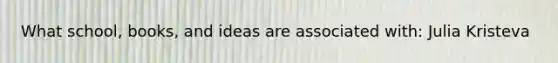 What school, books, and ideas are associated with: Julia Kristeva