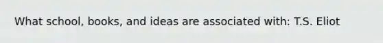 What school, books, and ideas are associated with: T.S. Eliot