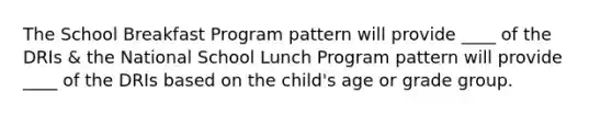 The School Breakfast Program pattern will provide ____ of the DRIs & the National School Lunch Program pattern will provide ____ of the DRIs based on the child's age or grade group.