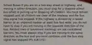 School Buses If you are on a two-way street or highway, and moving in either direction, you must stop for a stopped school bus which is picking up or dropping off children. You must remain stopped until all children are clear of the roadway and the bus stop signal has stopped. If the highway is divided by a raised barrier or an unpaved median at least five feet wide, you do not have to stop if you are moving in the opposite direction of the bus. Painted lines or pavement markings are not considered barriers. You must always stop if you are moving in the same direction as the bus and you must continue until the bus stop signal has stopped (FS 316.172).