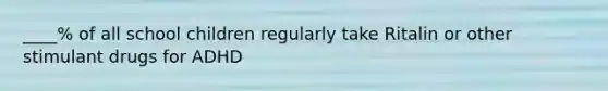 ____% of all school children regularly take Ritalin or other stimulant drugs for ADHD