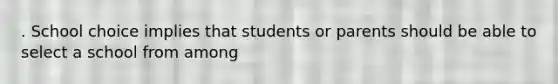 . School choice implies that students or parents should be able to select a school from among