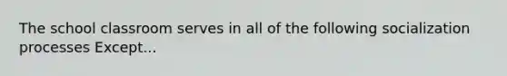 The school classroom serves in all of the following socialization processes Except...