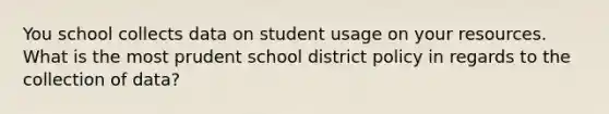 You school collects data on student usage on your resources. What is the most prudent school district policy in regards to the collection of data?