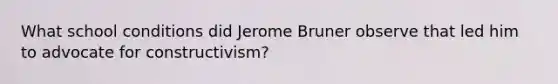 What school conditions did Jerome Bruner observe that led him to advocate for constructivism?