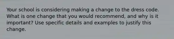 Your school is considering making a change to the dress code. What is one change that you would recommend, and why is it important? Use specific details and examples to justify this change.