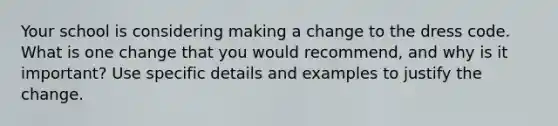 Your school is considering making a change to the dress code. What is one change that you would recommend, and why is it important? Use specific details and examples to justify the change.