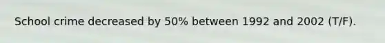 School crime decreased by 50% between 1992 and 2002 (T/F).