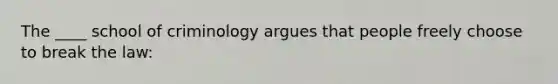 The ____ school of criminology argues that people freely choose to break the law: