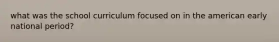 what was the school curriculum focused on in the american early national period?