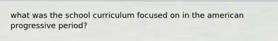 what was the school curriculum focused on in the american progressive period?
