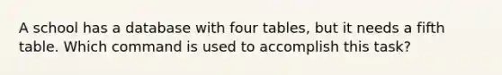 A school has a database with four tables, but it needs a fifth table. Which command is used to accomplish this task?