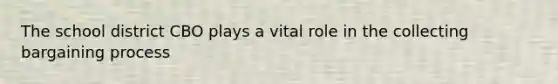 The school district CBO plays a vital role in the collecting bargaining process