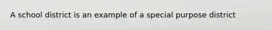 A school district is an example of a special purpose district