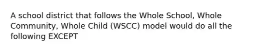 A school district that follows the Whole School, Whole Community, Whole Child (WSCC) model would do all the following EXCEPT