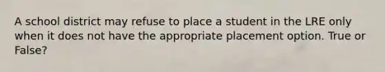 A school district may refuse to place a student in the LRE only when it does not have the appropriate placement option. True or False?