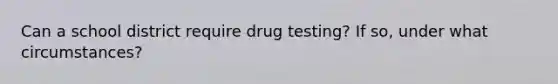 Can a school district require drug testing? If so, under what circumstances?