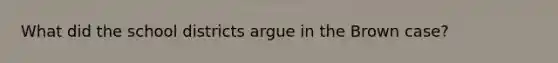 What did the school districts argue in the Brown case?