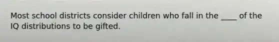 Most school districts consider children who fall in the ____ of the IQ distributions to be gifted.