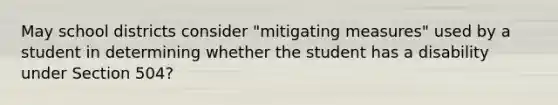 May school districts consider "mitigating measures" used by a student in determining whether the student has a disability under Section 504?