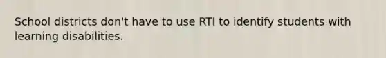 School districts don't have to use RTI to identify students with learning disabilities.