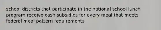 school districts that participate in the national school lunch program receive cash subsidies for every meal that meets federal meal pattern requirements