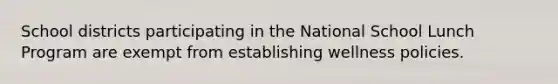 School districts participating in the National School Lunch Program are exempt from establishing wellness policies.