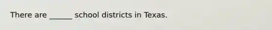 There are ______ school districts in Texas.