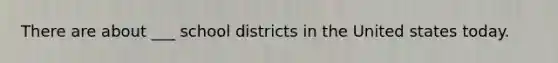 There are about ___ school districts in the United states today.