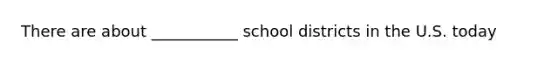 There are about ___________ school districts in the U.S. today