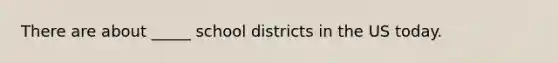 There are about _____ school districts in the US today.