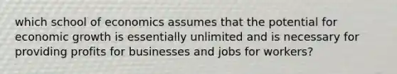 which school of economics assumes that the potential for economic growth is essentially unlimited and is necessary for providing profits for businesses and jobs for workers?