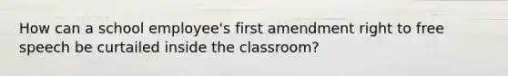 How can a school employee's first amendment right to free speech be curtailed inside the classroom?