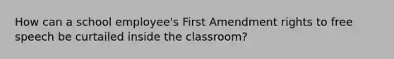 How can a school employee's First Amendment rights to free speech be curtailed inside the classroom?