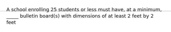 A school enrolling 25 students or less must have, at a minimum, _____ bulletin board(s) with dimensions of at least 2 feet by 2 feet