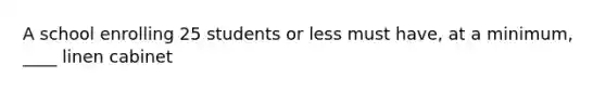 A school enrolling 25 students or less must have, at a minimum, ____ linen cabinet