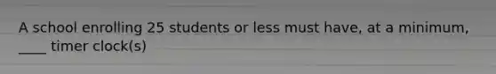 A school enrolling 25 students or less must have, at a minimum, ____ timer clock(s)