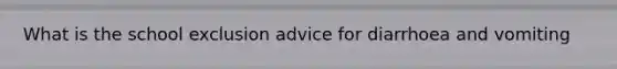 What is the school exclusion advice for diarrhoea and vomiting