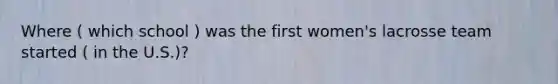 Where ( which school ) was the first women's lacrosse team started ( in the U.S.)?