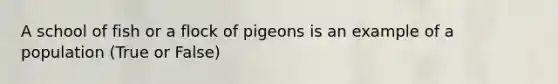 A school of fish or a flock of pigeons is an example of a population (True or False)