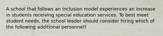 A school that follows an inclusion model experiences an increase in students receiving special education services. To best meet student needs, the school leader should consider hiring which of the following additional personnel?