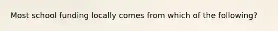 Most school funding locally comes from which of the following?