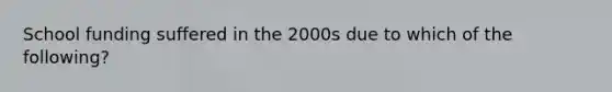 School funding suffered in the 2000s due to which of the following?