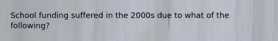 School funding suffered in the 2000s due to what of the following?