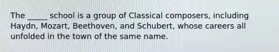 The _____ school is a group of Classical composers, including Haydn, Mozart, Beethoven, and Schubert, whose careers all unfolded in the town of the same name.