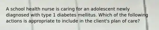 A school health nurse is caring for an adolescent newly diagnosed with type 1 diabetes mellitus. Which of the following actions is appropriate to include in the client's plan of care?