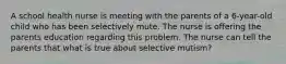 A school health nurse is meeting with the parents of a 6-year-old child who has been selectively mute. The nurse is offering the parents education regarding this problem. The nurse can tell the parents that what is true about selective mutism?