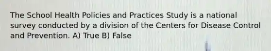 The School Health Policies and Practices Study is a national survey conducted by a division of the Centers for Disease Control and Prevention. A) True B) False