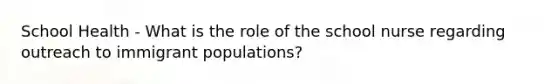 School Health - What is the role of the school nurse regarding outreach to immigrant populations?