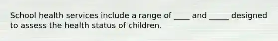 School health services include a range of ____ and _____ designed to assess the health status of children.